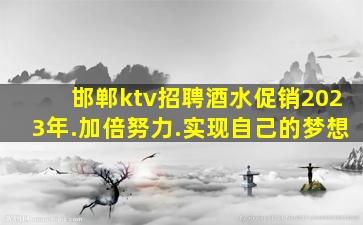 邯郸ktv招聘酒水促销2023年.加倍努力.实现自己的梦想